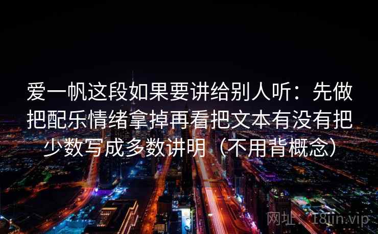 爱一帆这段如果要讲给别人听：先做把配乐情绪拿掉再看把文本有没有把少数写成多数讲明（不用背概念）