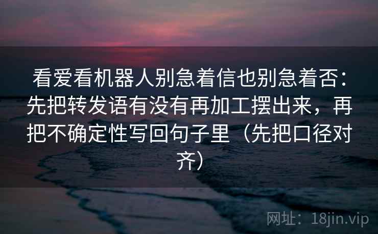 看爱看机器人别急着信也别急着否:先把转发语有没有再加工摆出来,再把不确定性写回句子里(先把口径对齐) 第2张 看爱看机器人别急着信也别急着否:先把转发语有没有再加工摆出来,再把不确定性写回句子里(先把口径对齐) 第2张