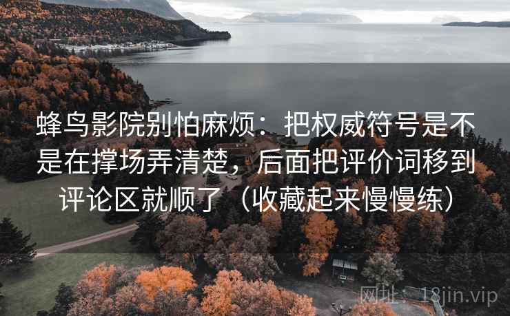 蜂鸟影院别怕麻烦：把权威符号是不是在撑场弄清楚，后面把评价词移到评论区就顺了（收藏起来慢慢练）  第2张