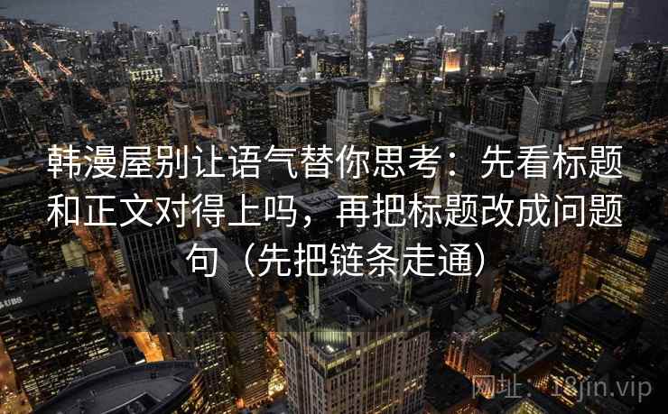 韩漫屋别让语气替你思考：先看标题和正文对得上吗，再把标题改成问题句（先把链条走通）  第2张