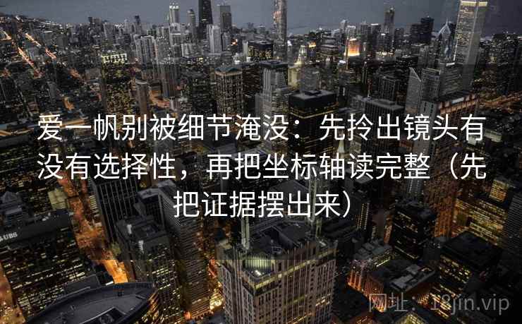 爱一帆别被细节淹没：先拎出镜头有没有选择性，再把坐标轴读完整（先把证据摆出来）  第2张