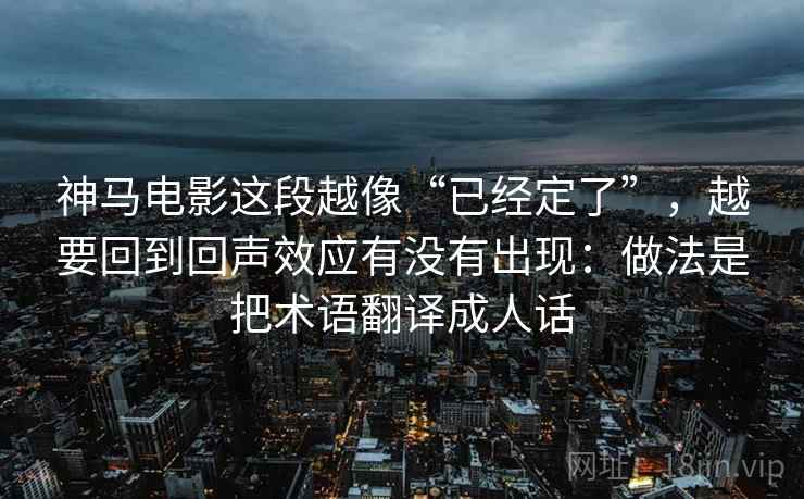 神马电影这段越像“已经定了”，越要回到回声效应有没有出现：做法是把术语翻译成人话  第1张