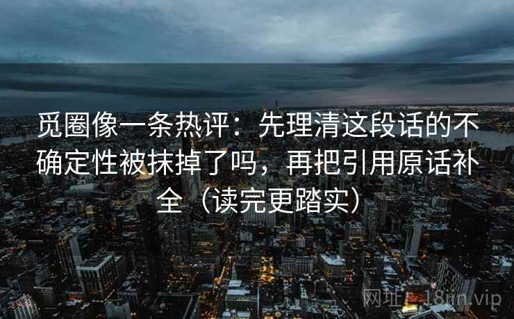 觅圈像一条热评：先理清这段话的不确定性被抹掉了吗，再把引用原话补全（读完更踏实）  第2张