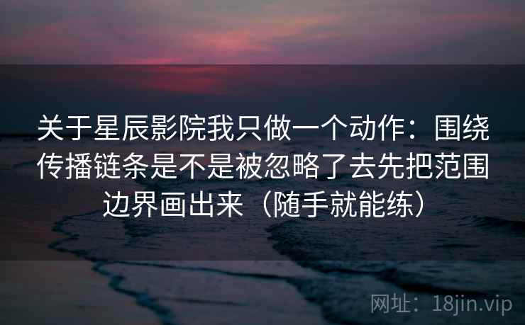 关于星辰影院我只做一个动作：围绕传播链条是不是被忽略了去先把范围边界画出来（随手就能练）  第2张