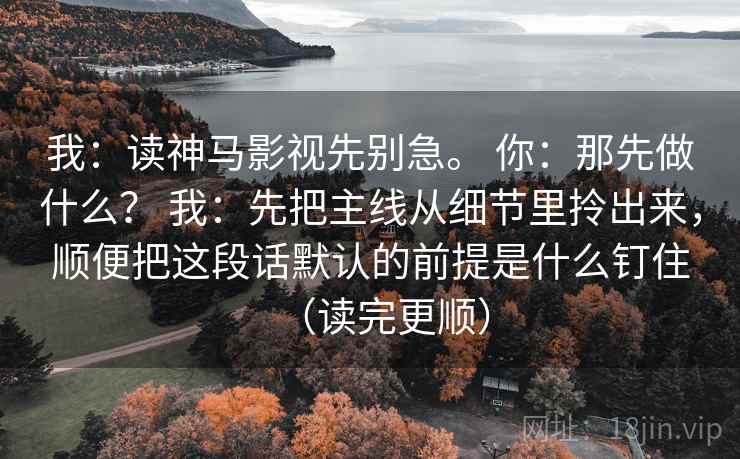 我：读神马影视先别急。 你：那先做什么？ 我：先把主线从细节里拎出来，顺便把这段话默认的前提是什么钉住（读完更顺）  第1张
