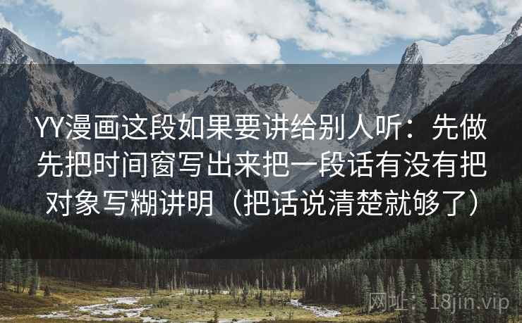 YY漫画这段如果要讲给别人听：先做先把时间窗写出来把一段话有没有把对象写糊讲明（把话说清楚就够了）  第2张