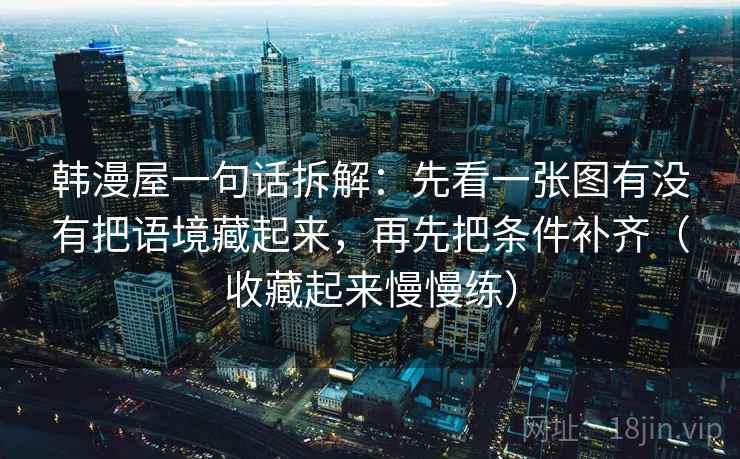 韩漫屋一句话拆解：先看一张图有没有把语境藏起来，再先把条件补齐（收藏起来慢慢练）  第2张