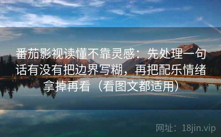 番茄影视读懂不靠灵感：先处理一句话有没有把边界写糊，再把配乐情绪拿掉再看（看图文都适用）  第2张
