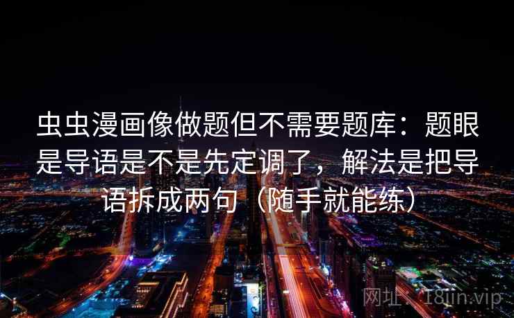 虫虫漫画像做题但不需要题库：题眼是导语是不是先定调了，解法是把导语拆成两句（随手就能练）  第2张