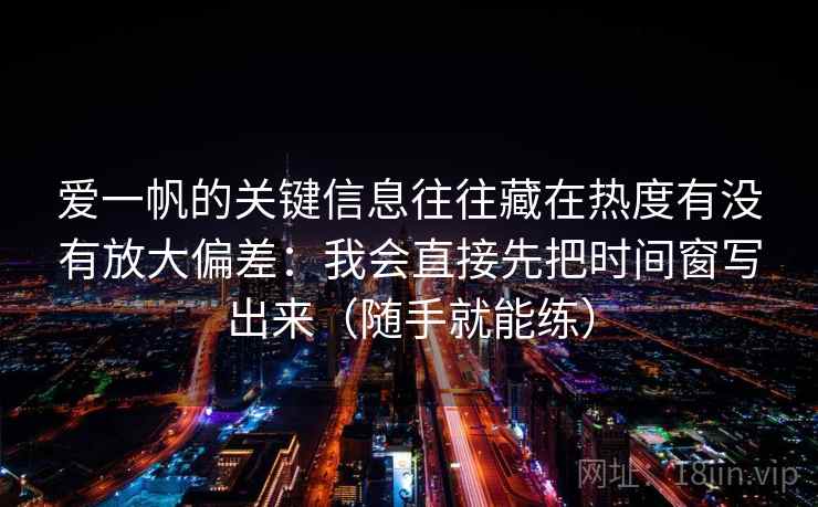 爱一帆的关键信息往往藏在热度有没有放大偏差：我会直接先把时间窗写出来（随手就能练）  第1张