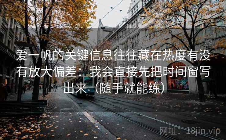 爱一帆的关键信息往往藏在热度有没有放大偏差：我会直接先把时间窗写出来（随手就能练）  第2张