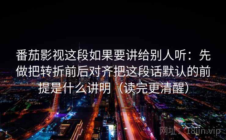 番茄影视这段如果要讲给别人听：先做把转折前后对齐把这段话默认的前提是什么讲明（读完更清醒）  第1张