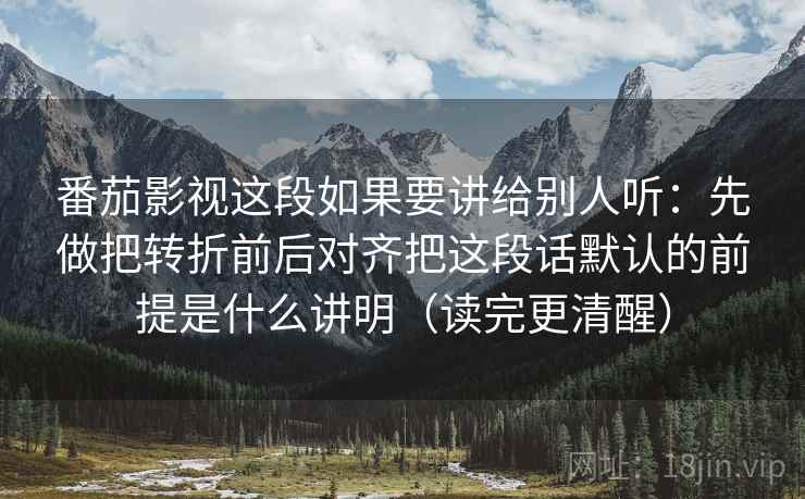 番茄影视这段如果要讲给别人听：先做把转折前后对齐把这段话默认的前提是什么讲明（读完更清醒）  第2张