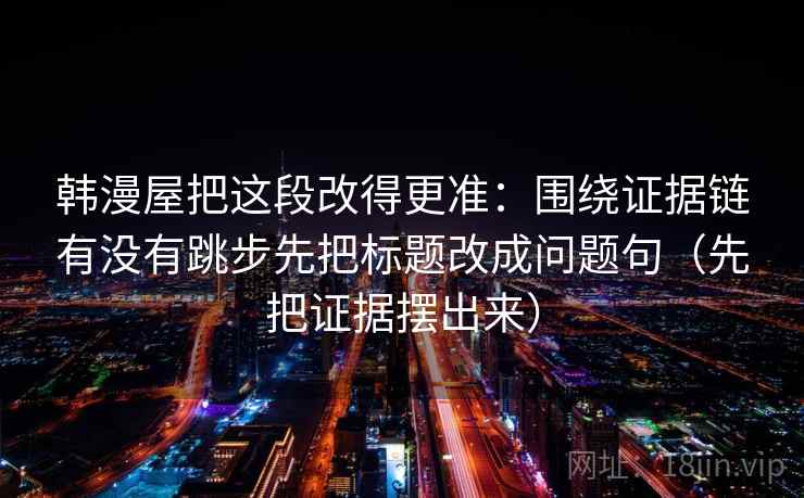 韩漫屋把这段改得更准：围绕证据链有没有跳步先把标题改成问题句（先把证据摆出来）