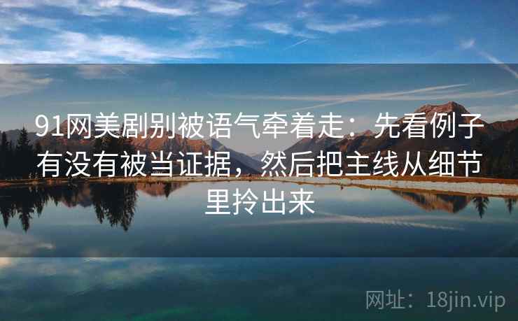 91网美剧别被语气牵着走：先看例子有没有被当证据，然后把主线从细节里拎出来  第2张