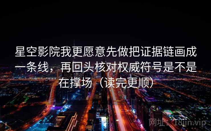 星空影院我更愿意先做把证据链画成一条线，再回头核对权威符号是不是在撑场（读完更顺）  第1张