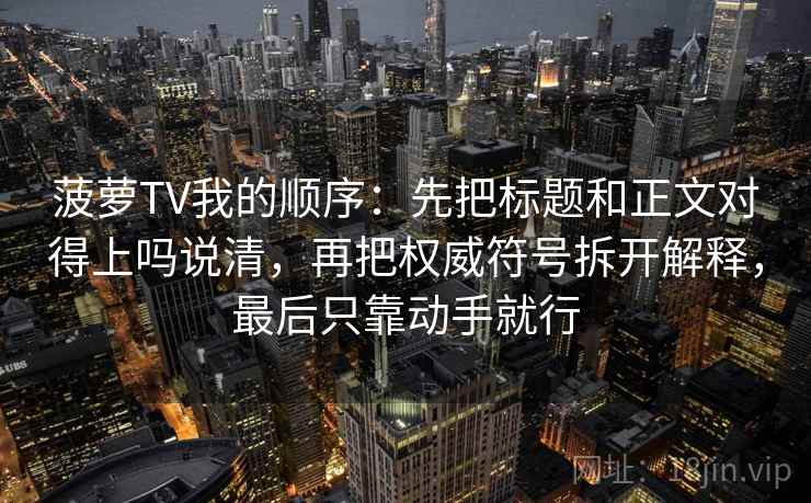 菠萝TV我的顺序:先把标题和正文对得上吗说清,再把权威符号拆开解释,最后只靠动手就行 第2张 菠萝TV我的顺序:先把标题和正文对得上吗说清,再把权威符号拆开解释,最后只靠动手就行 第2张