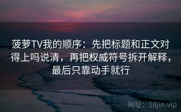 菠萝TV我的顺序：先把标题和正文对得上吗说清，再把权威符号拆开解释，最后只靠动手就行