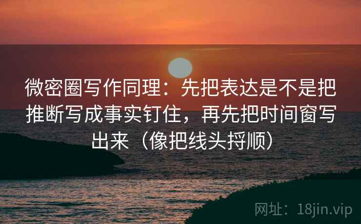 微密圈写作同理：先把表达是不是把推断写成事实钉住，再先把时间窗写出来（像把线头捋顺）  第1张