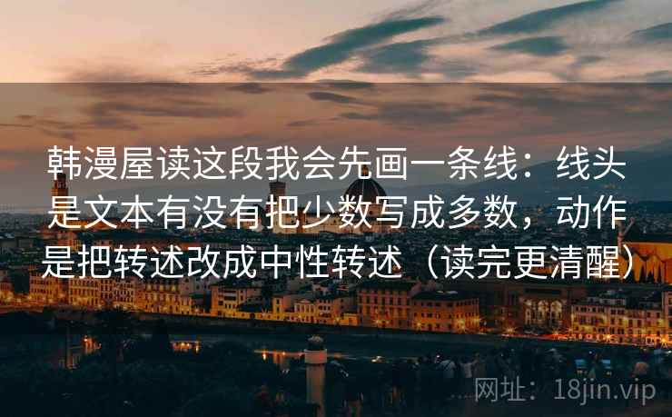 韩漫屋读这段我会先画一条线：线头是文本有没有把少数写成多数，动作是把转述改成中性转述（读完更清醒）  第2张