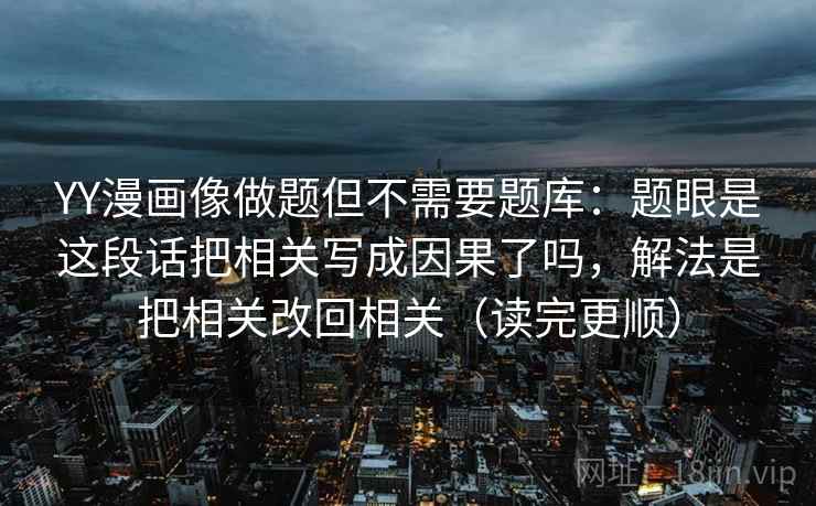 YY漫画像做题但不需要题库:题眼是这段话把相关写成因果了吗,解法是把相关改回相关(读完更顺) 第2张 YY漫画像做题但不需要题库:题眼是这段话把相关写成因果了吗,解法是把相关改回相关(读完更顺) 第2张