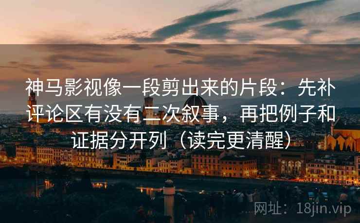 神马影视像一段剪出来的片段：先补评论区有没有二次叙事，再把例子和证据分开列（读完更清醒）  第1张