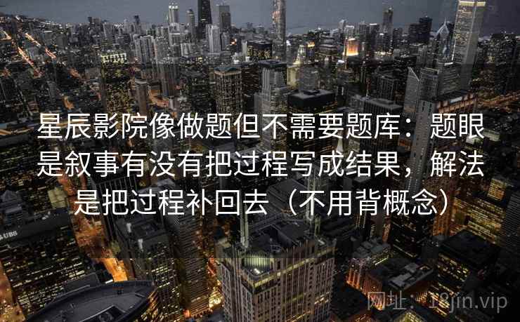 星辰影院像做题但不需要题库：题眼是叙事有没有把过程写成结果，解法是把过程补回去（不用背概念）  第1张