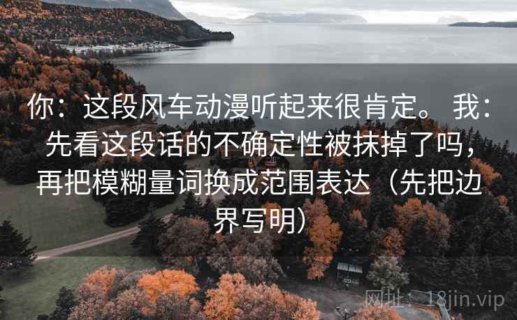 你：这段风车动漫听起来很肯定。 我：先看这段话的不确定性被抹掉了吗，再把模糊量词换成范围表达（先把边界写明）  第1张
