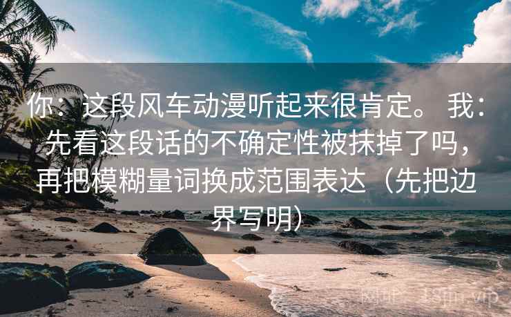 你：这段风车动漫听起来很肯定。 我：先看这段话的不确定性被抹掉了吗，再把模糊量词换成范围表达（先把边界写明）  第2张
