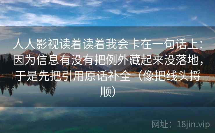 人人影视读着读着我会卡在一句话上：因为信息有没有把例外藏起来没落地，于是先把引用原话补全（像把线头捋顺）  第1张
